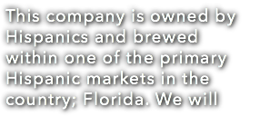 This company is owned by Hispanics and brewed within one of the primary Hispanic markets in the country; Florida. We will